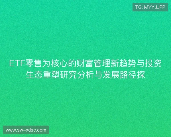 ETF零售为核心的财富管理新趋势与投资生态重塑研究分析与发展路径探 ETF零售为核心的财富管理新趋势与投资生态重塑研究分析与发展路径探